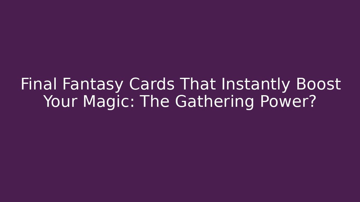 Final Fantasy Cards That Instantly Boost Your Magic: The Gathering Power?