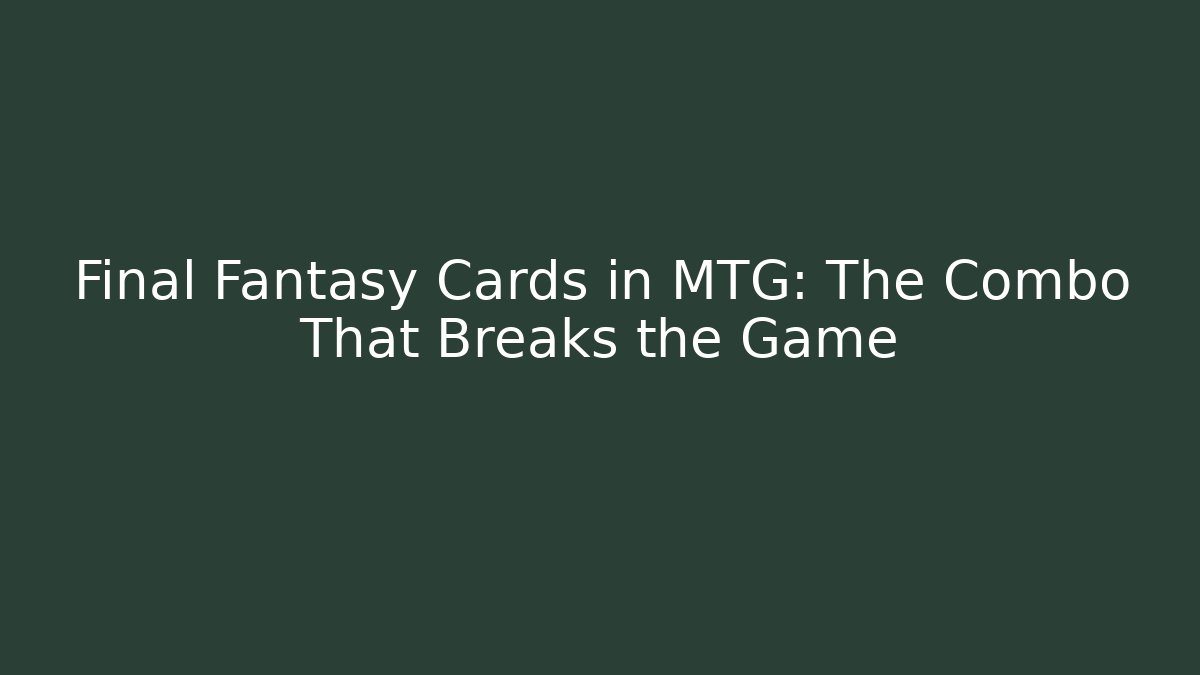 Final Fantasy Cards in MTG: The Combo That Breaks the Game