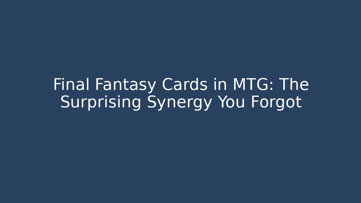 Final Fantasy Cards in MTG: The Surprising Synergy You Forgot