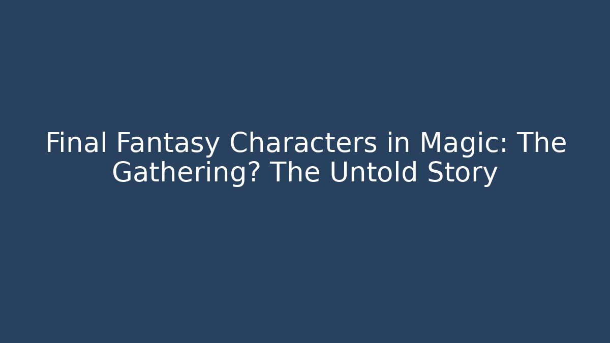 Final Fantasy Characters in Magic: The Gathering? The Untold Story