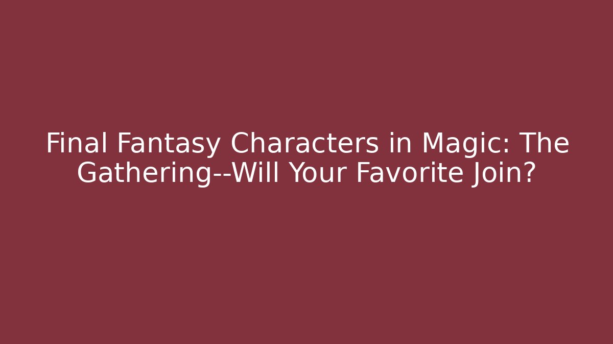 Final Fantasy Characters in Magic: The Gathering—Will Your Favorite Join?