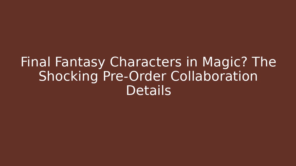 Final Fantasy Characters in Magic? The Shocking Pre-Order Collaboration Details