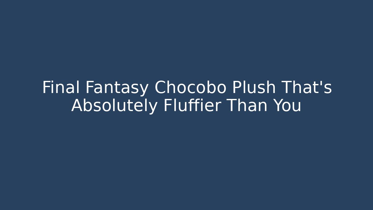 Final Fantasy Chocobo Plush That's Absolutely Fluffier Than You