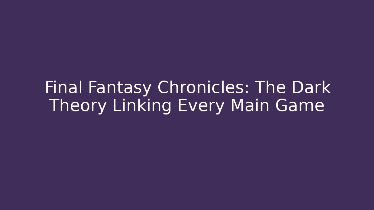 Final Fantasy Chronicles: The Dark Theory Linking Every Main Game