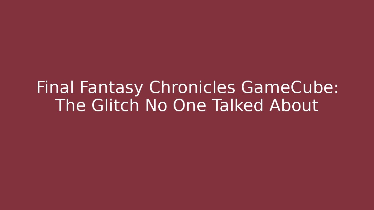 Final Fantasy Chronicles GameCube: The Glitch No One Talked About