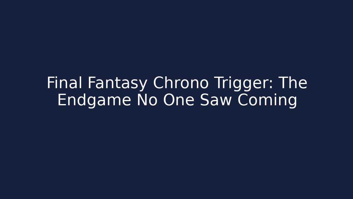 Final Fantasy Chrono Trigger: The Endgame No One Saw Coming