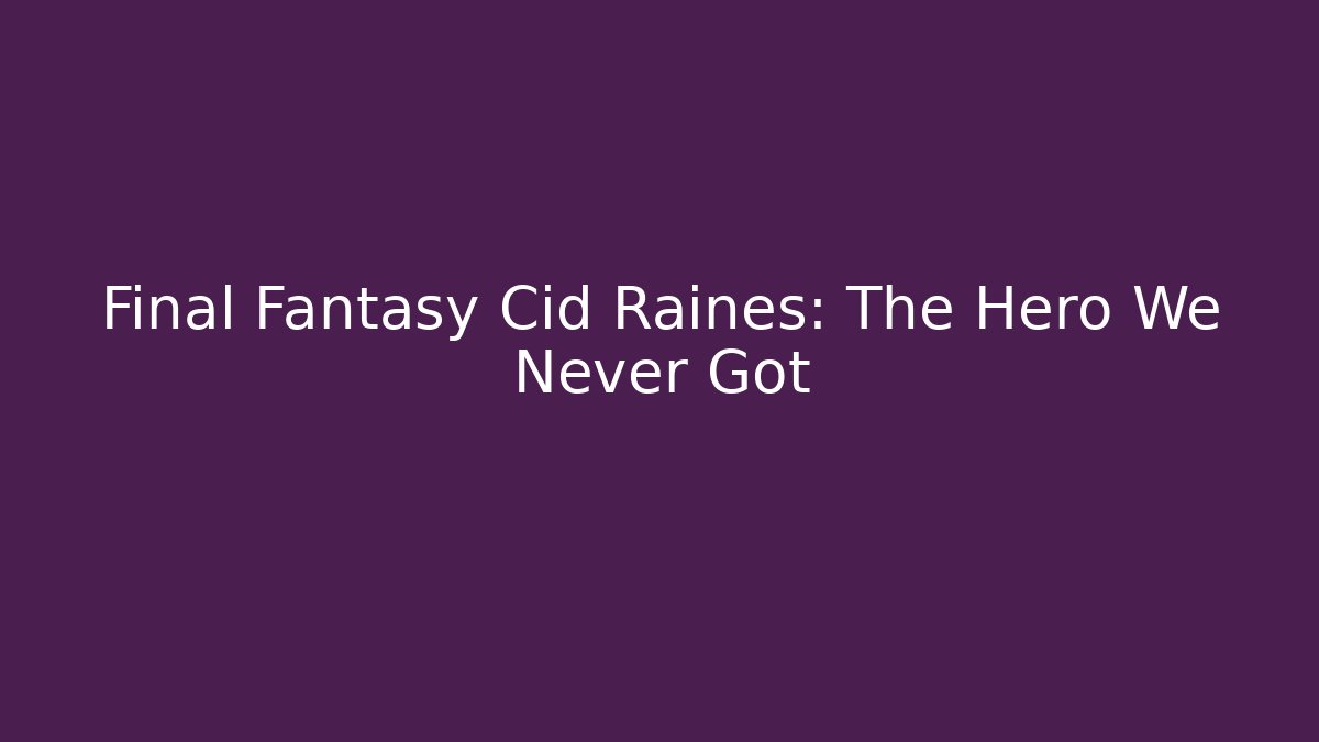 Final Fantasy Cid Raines: The Hero We Never Got