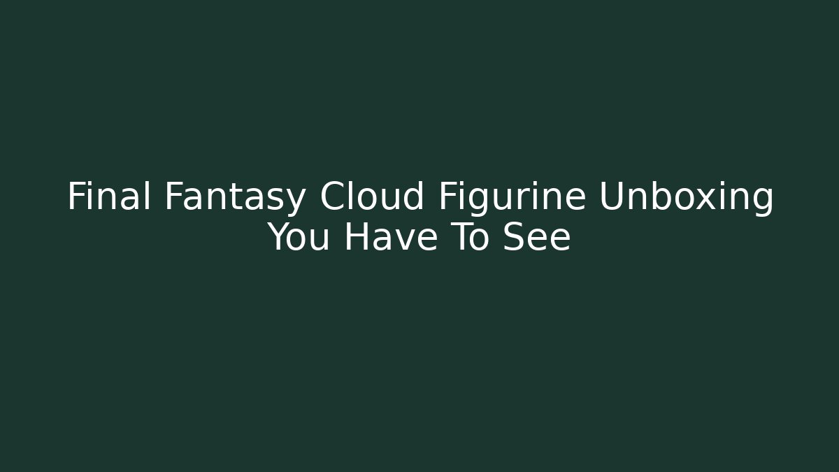 Final Fantasy Cloud Figurine Unboxing You Have To See