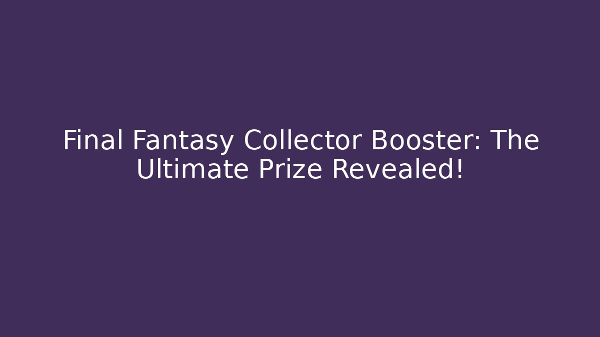 Final Fantasy Collector Booster: The Ultimate Prize Revealed!