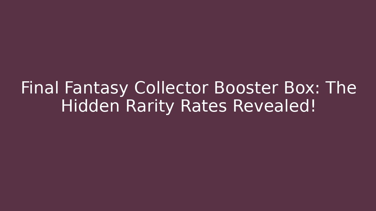 Final Fantasy Collector Booster Box: The Hidden Rarity Rates Revealed!
