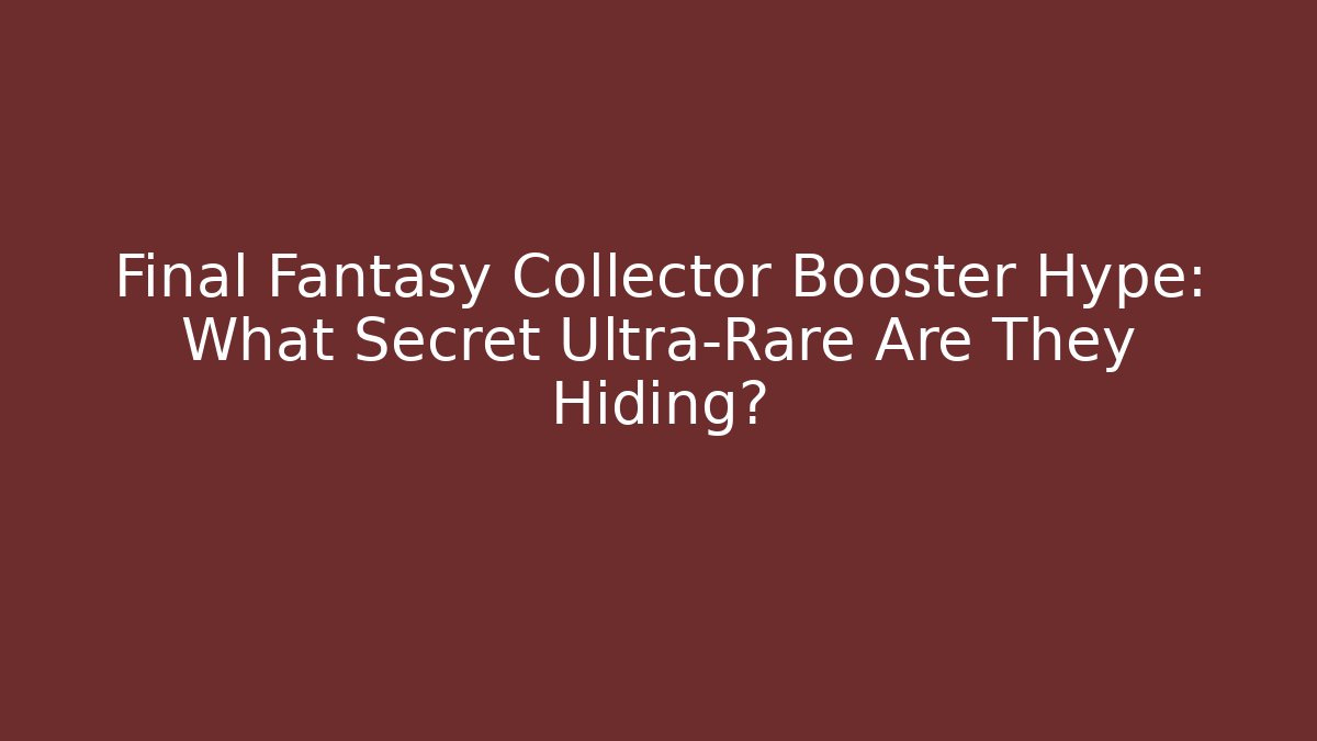 Final Fantasy Collector Booster Hype: What Secret Ultra-Rare Are They Hiding?