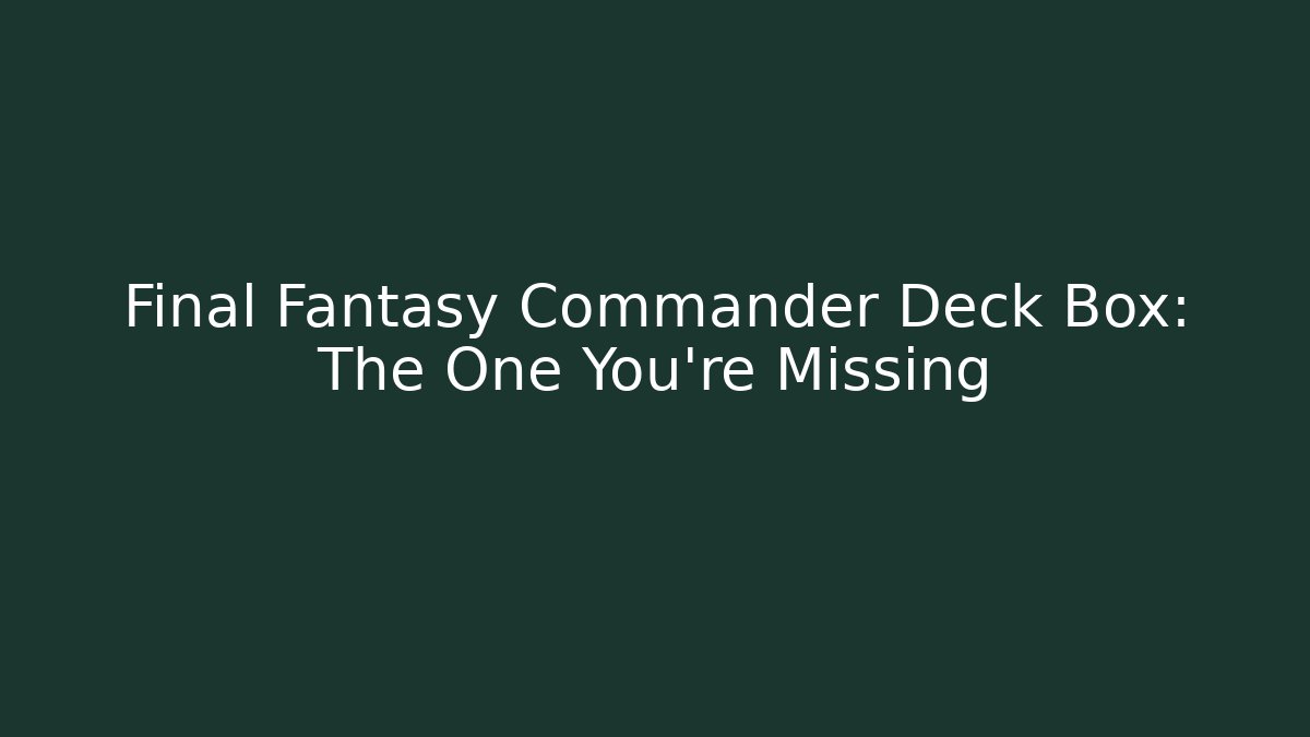 Final Fantasy Commander Deck Box: The One You're Missing