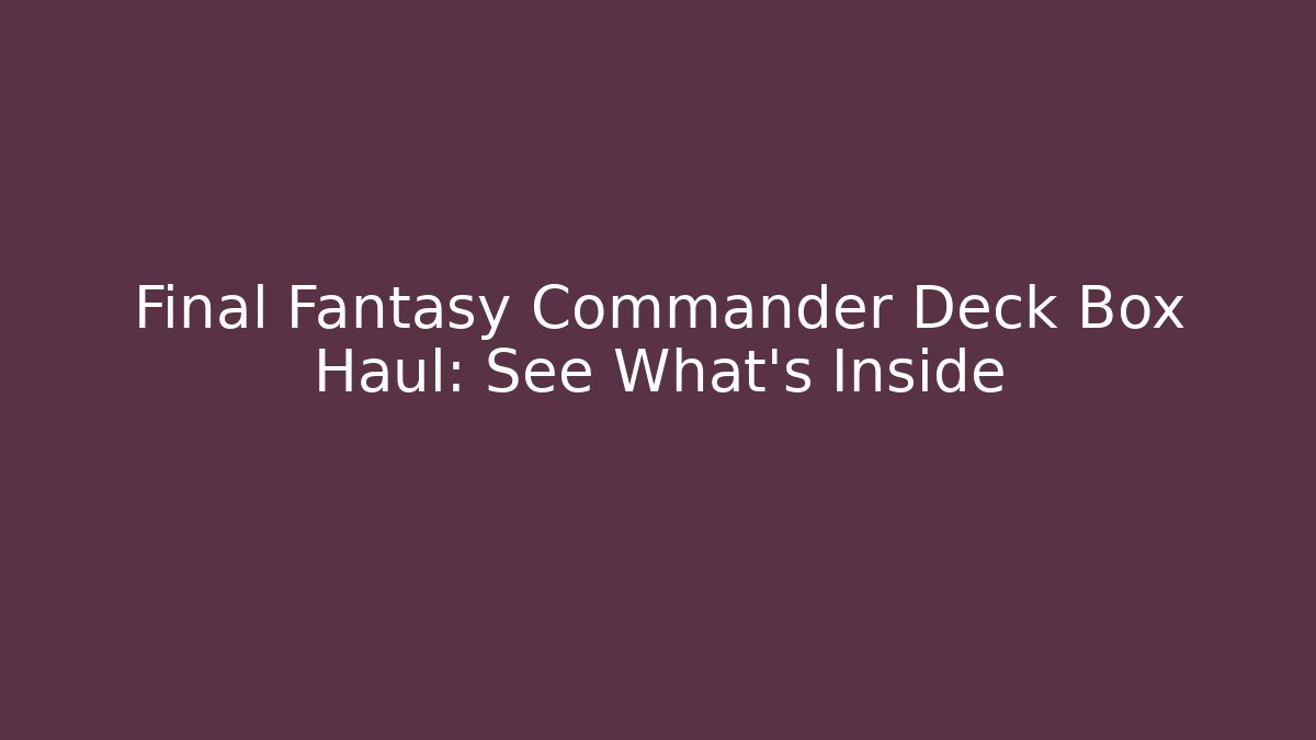 Final Fantasy Commander Deck Box Haul: See What's Inside
