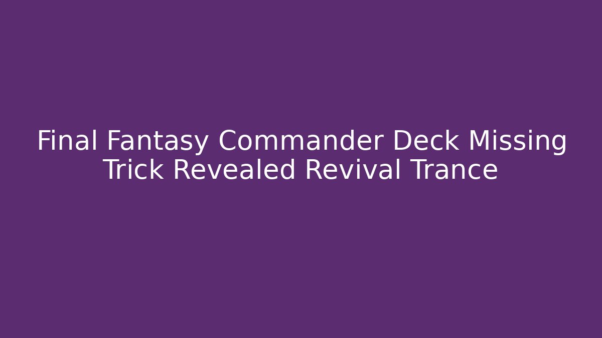 Final Fantasy Commander Deck Missing Trick Revealed Revival Trance
