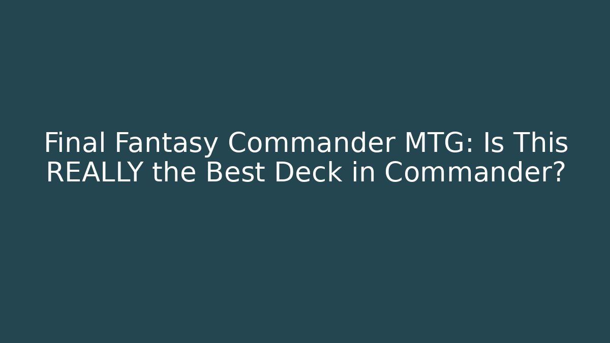 Final Fantasy Commander MTG: Is This REALLY the Best Deck in Commander?