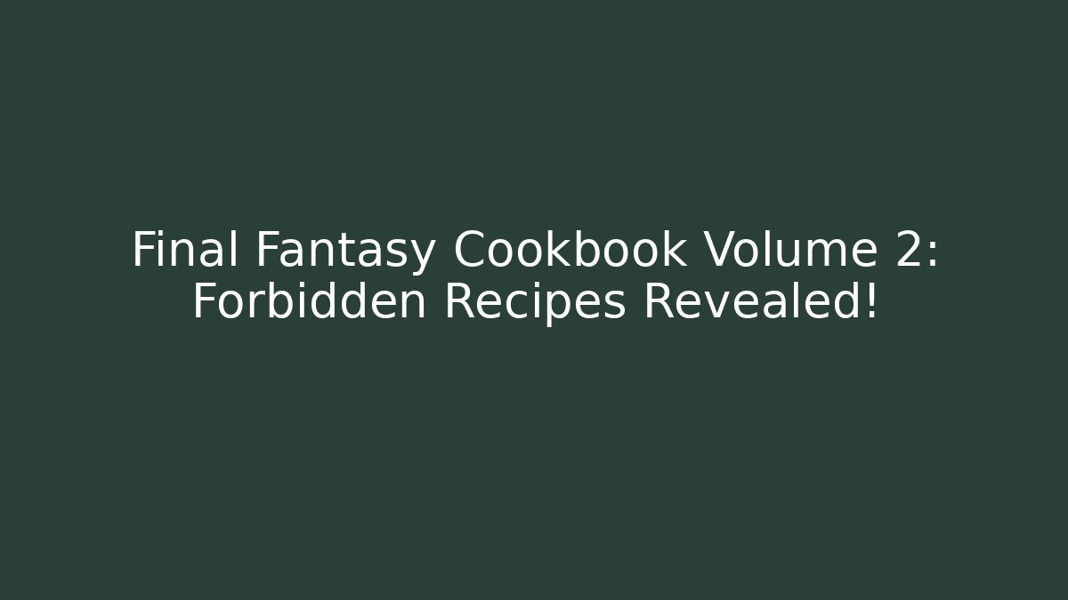 Final Fantasy Cookbook Volume 2: Forbidden Recipes Revealed!