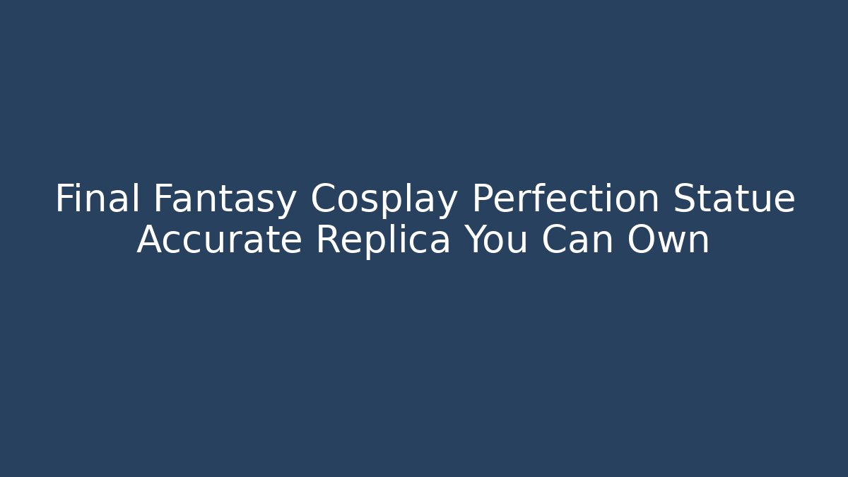 Final Fantasy Cosplay Perfection Statue Accurate Replica You Can Own