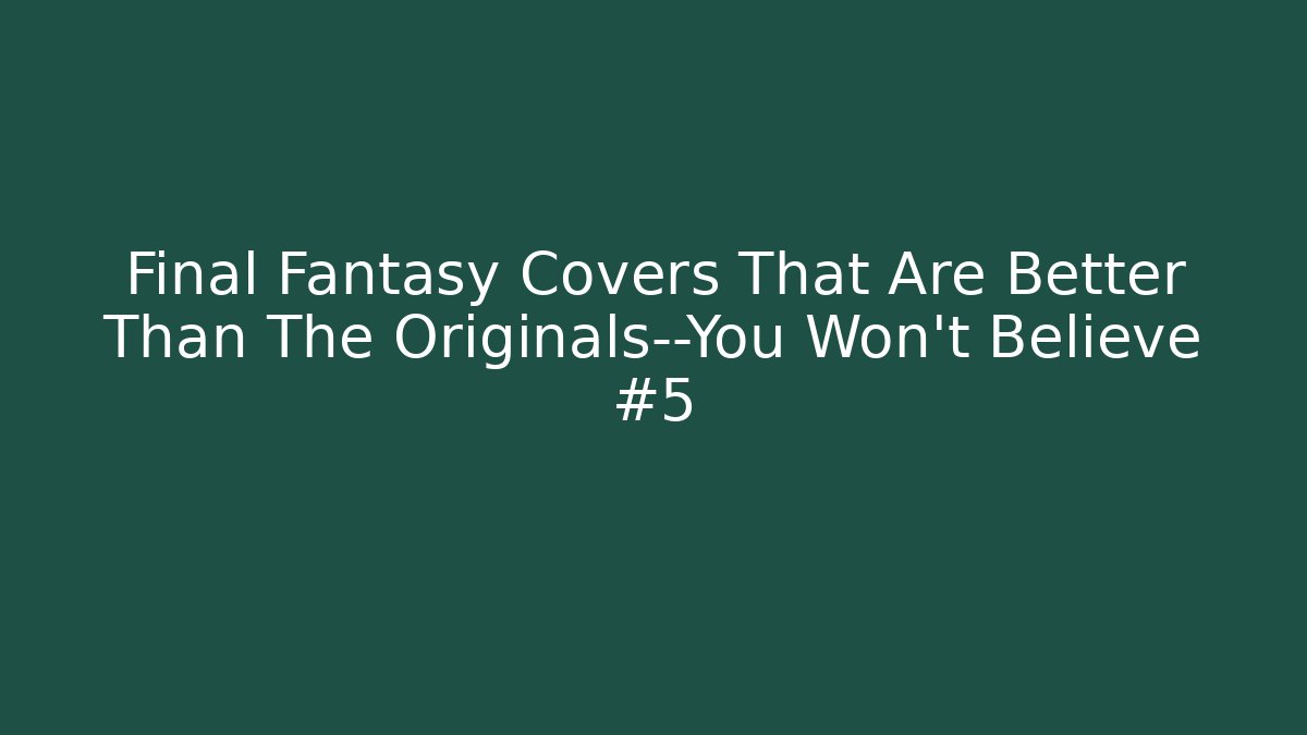 Final Fantasy Covers That Are Better Than The Originals—You Won’t Believe #5