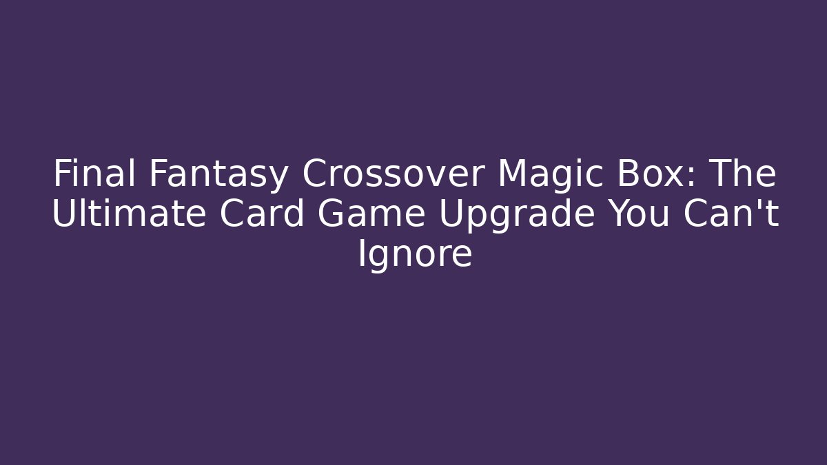 Final Fantasy Crossover Magic Box: The Ultimate Card Game Upgrade You Can't Ignore