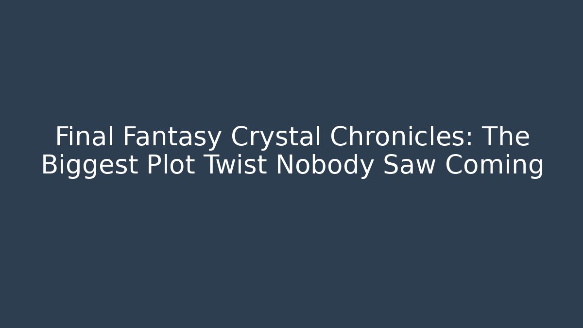 Final Fantasy Crystal Chronicles: The Biggest Plot Twist Nobody Saw Coming