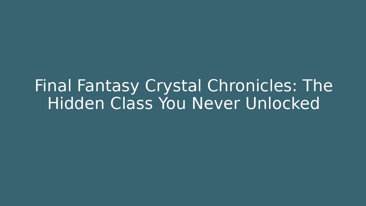Final Fantasy Crystal Chronicles: The Hidden Class You Never Unlocked