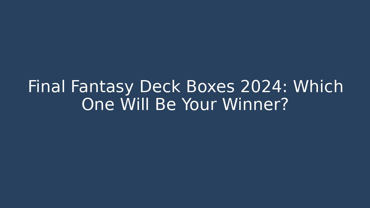Final Fantasy Deck Boxes 2024: Which One Will Be Your Winner?