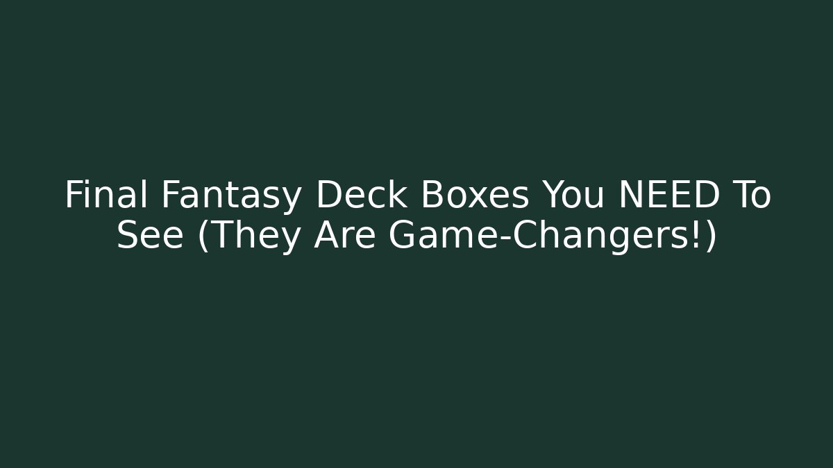 Final Fantasy Deck Boxes You NEED To See (They Are Game-Changers!)