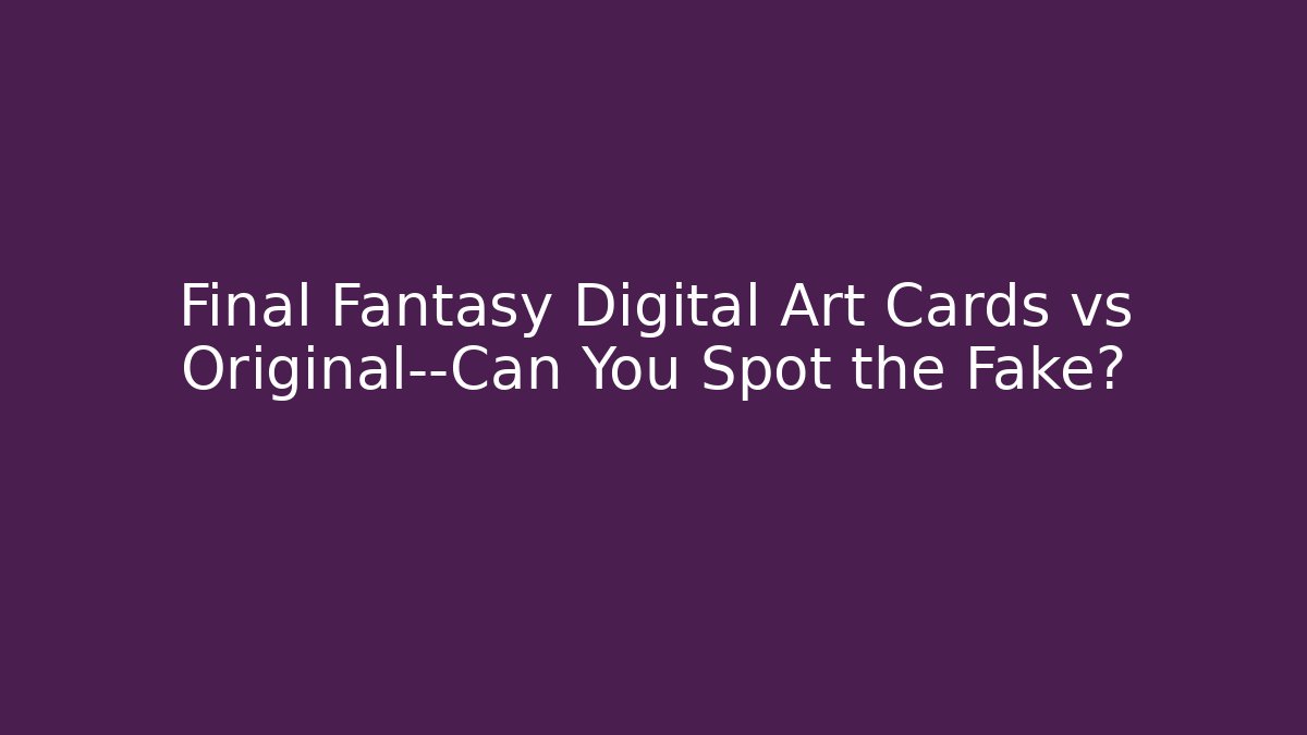 Final Fantasy Digital Art Cards vs Original—Can You Spot the Fake?