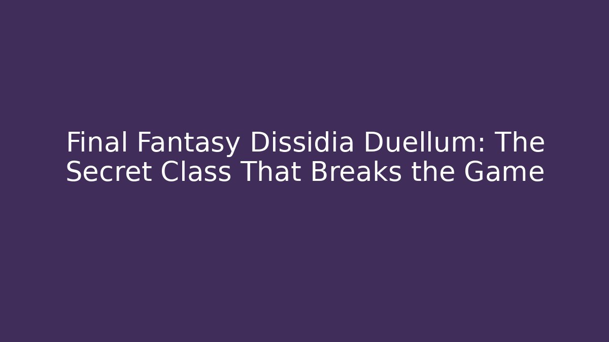 Final Fantasy Dissidia Duellum: The Secret Class That Breaks the Game