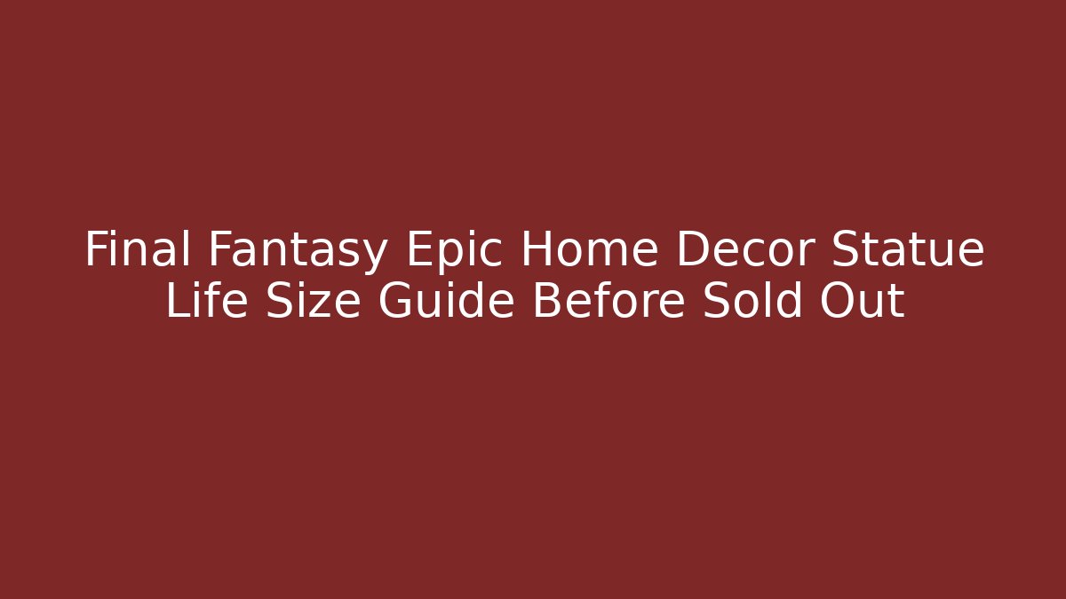 Final Fantasy Epic Home Decor Statue Life Size Guide Before Sold Out