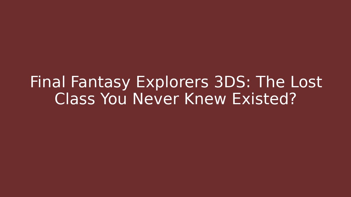 Final Fantasy Explorers 3DS: The Lost Class You Never Knew Existed?