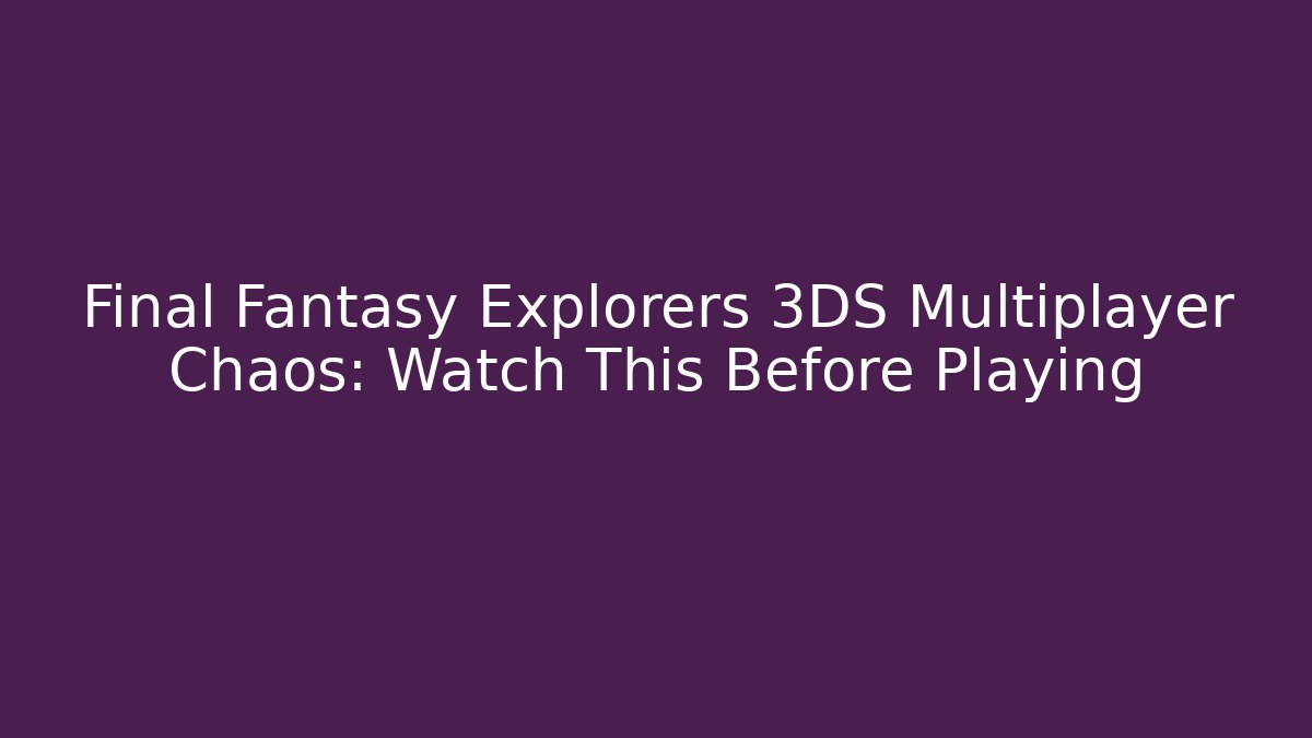Final Fantasy Explorers 3DS Multiplayer Chaos: Watch This Before Playing