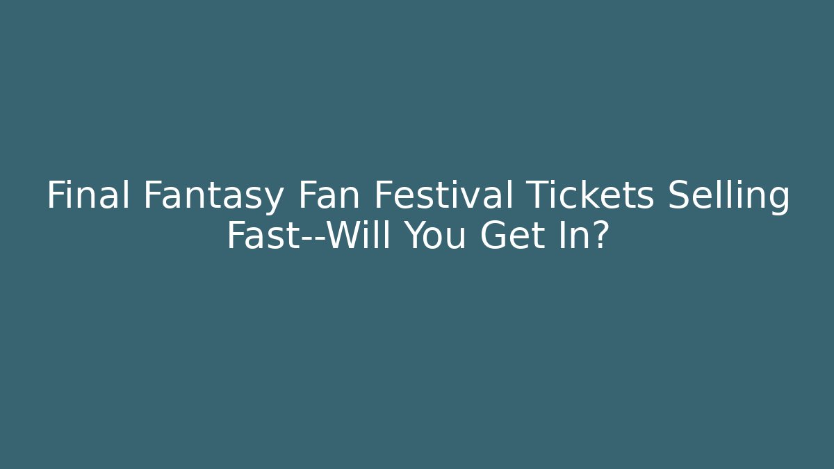 Final Fantasy Fan Festival Tickets Selling Fast—Will You Get In?