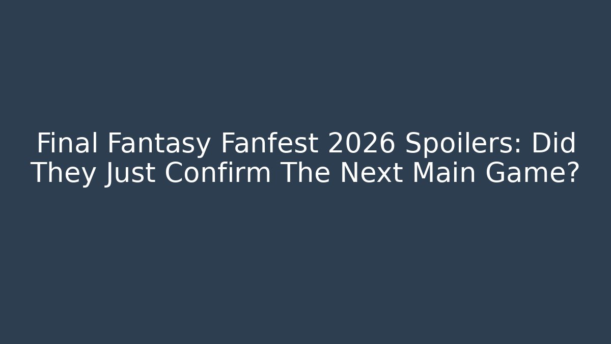 Final Fantasy Fanfest 2026 Spoilers: Did They Just Confirm The Next Main Game?