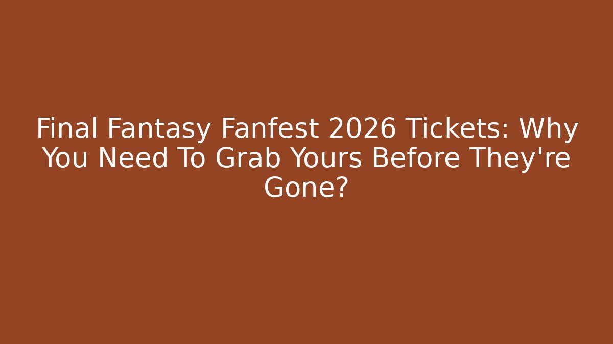 Final Fantasy Fanfest 2026 Tickets: Why You Need To Grab Yours Before They're Gone? - Critter Realm