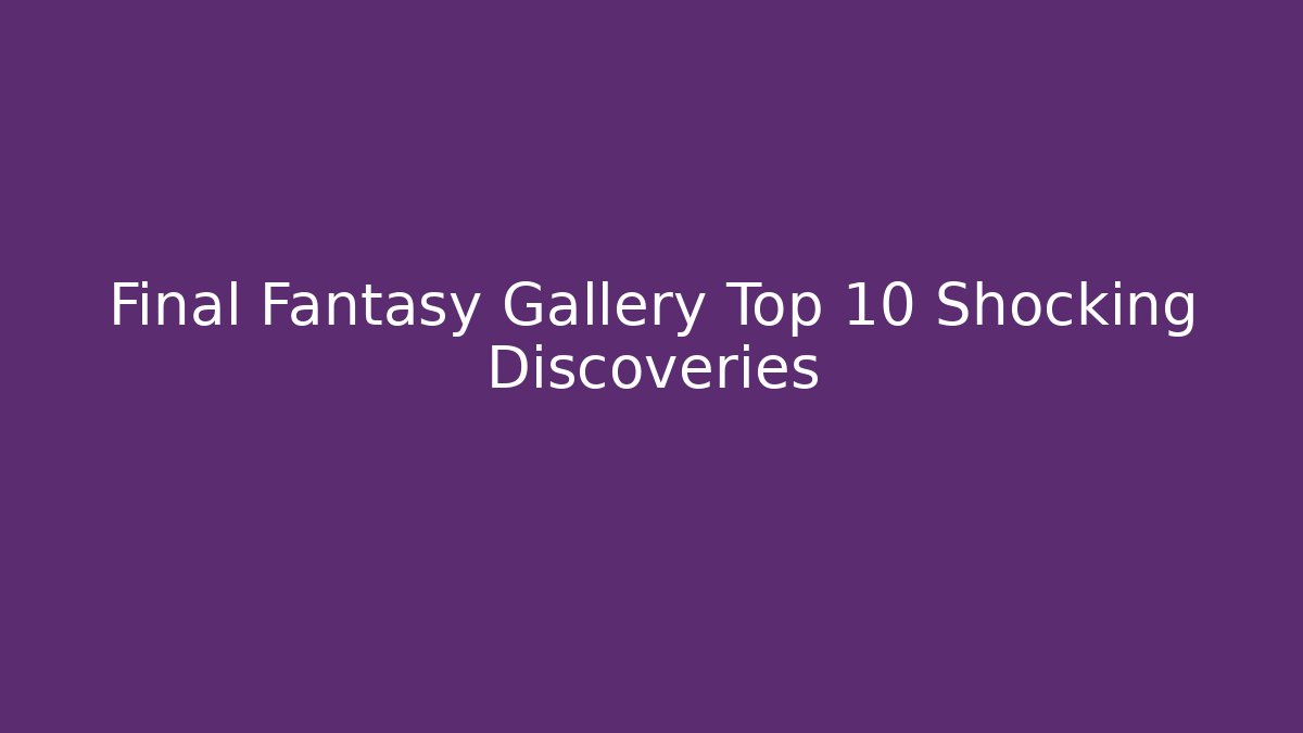Final Fantasy Gallery Top 10 Shocking Discoveries