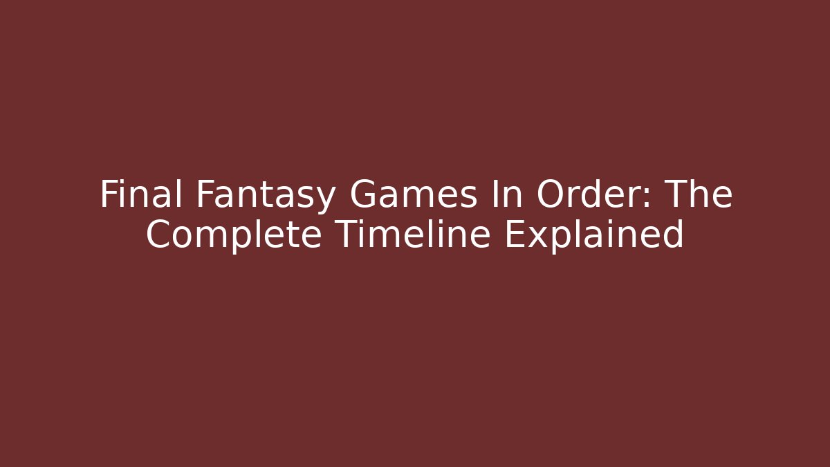 Final Fantasy Games In Order: The Complete Timeline Explained - Critter Realm