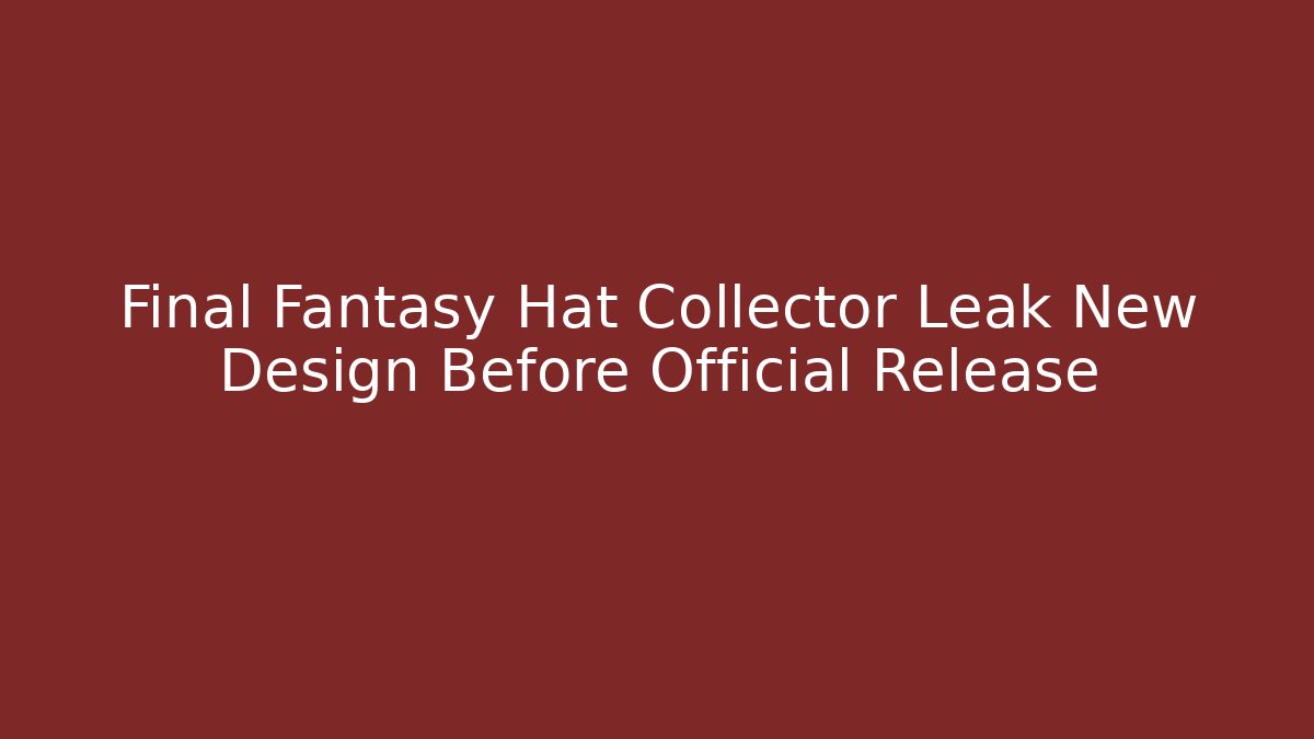 Final Fantasy Hat Collector Leak New Design Before Official Release