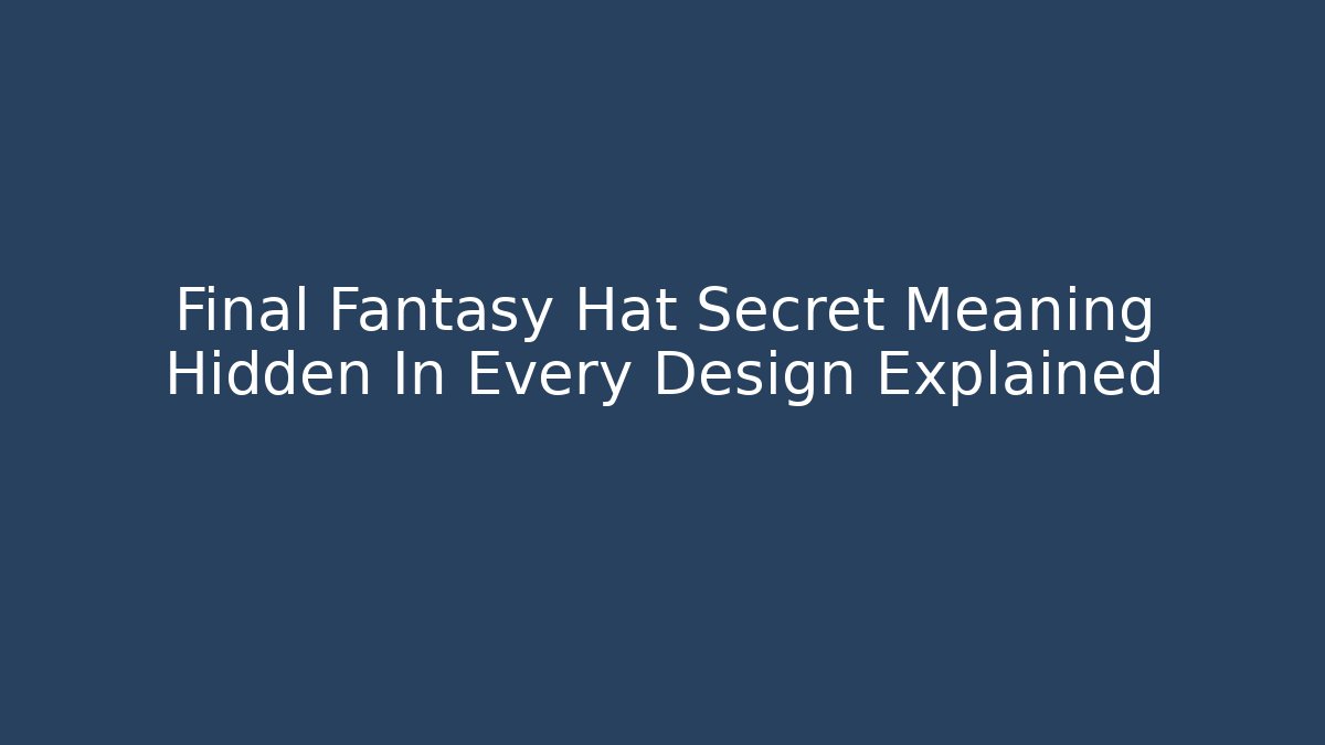 Final Fantasy Hat Secret Meaning Hidden In Every Design Explained