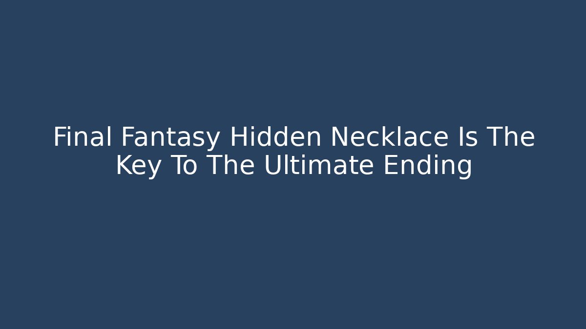 Final Fantasy Hidden Necklace Is The Key To The Ultimate Ending