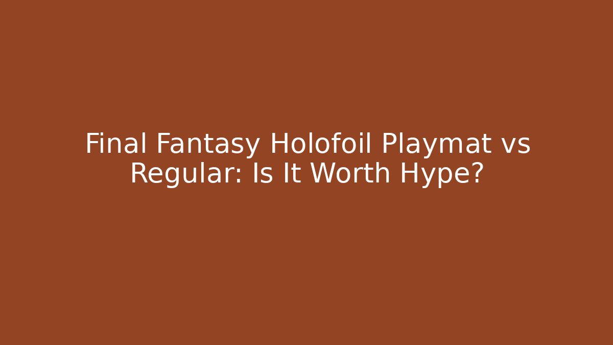Final Fantasy Holofoil Playmat vs Regular: Is It Worth Hype?