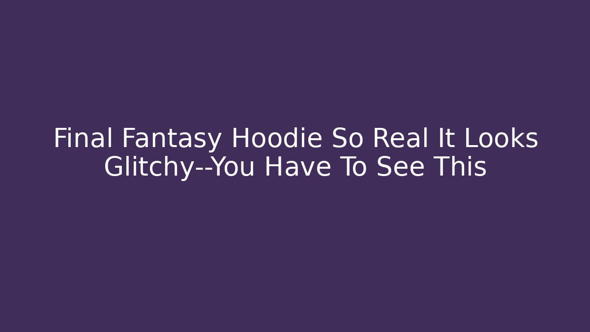 Final Fantasy Hoodie So Real It Looks Glitchy—You Have To See This