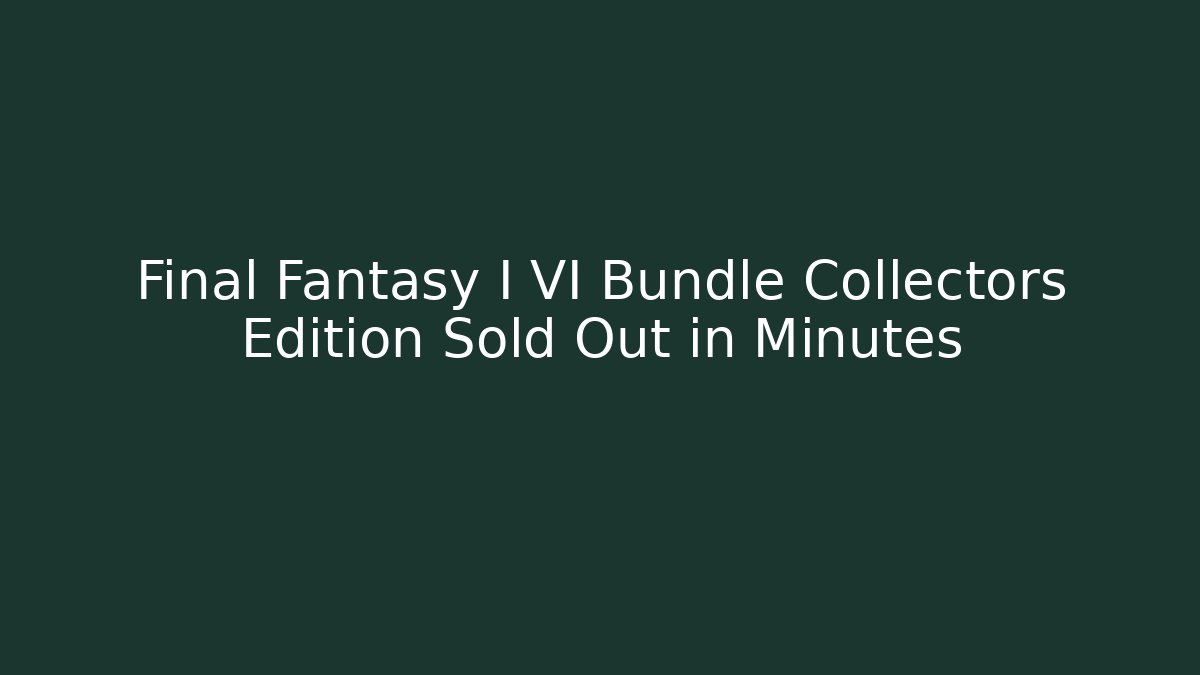 Final Fantasy I VI Bundle Collectors Edition Sold Out in Minutes