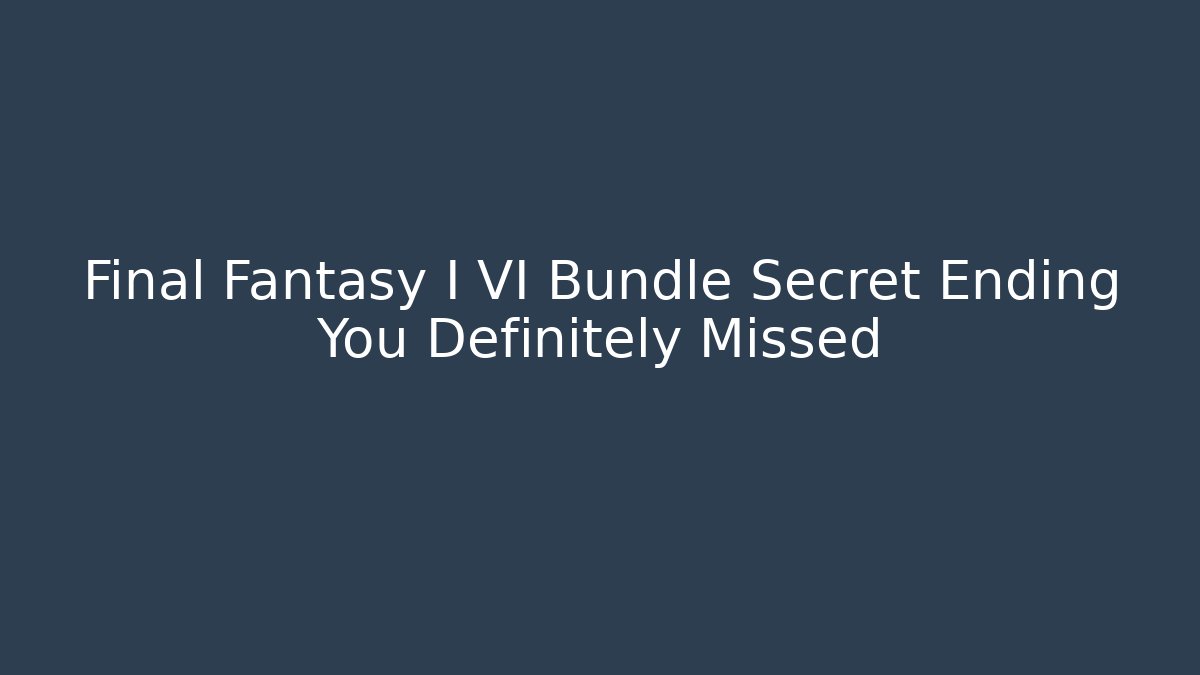 Final Fantasy I VI Bundle Secret Ending You Definitely Missed
