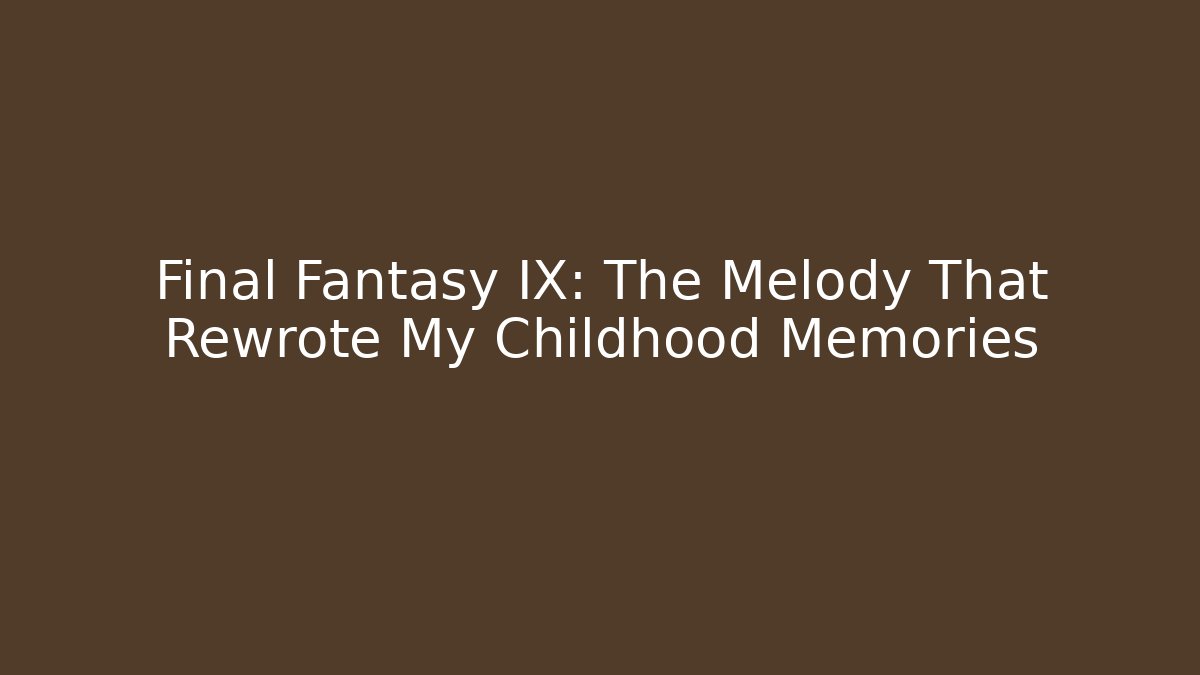 Final Fantasy IX: The Melody That Rewrote My Childhood Memories
