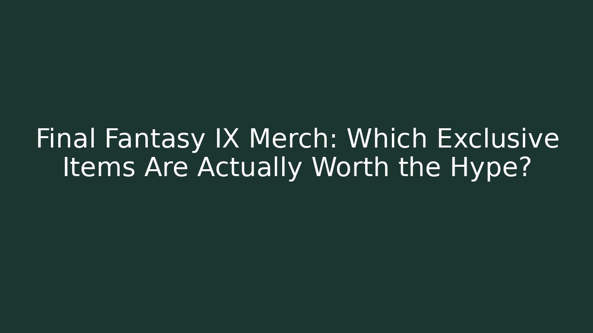 Final Fantasy IX Merch: Which Exclusive Items Are Actually Worth the Hype?