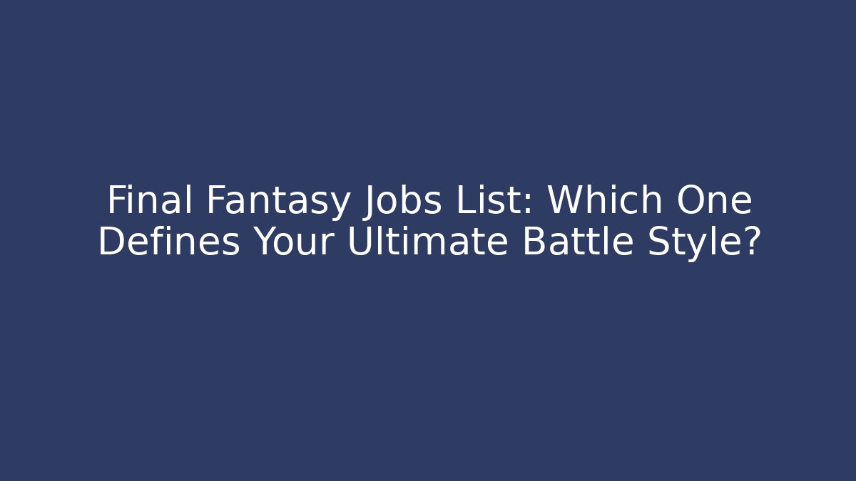 Final Fantasy Jobs List: Which One Defines Your Ultimate Battle Style?