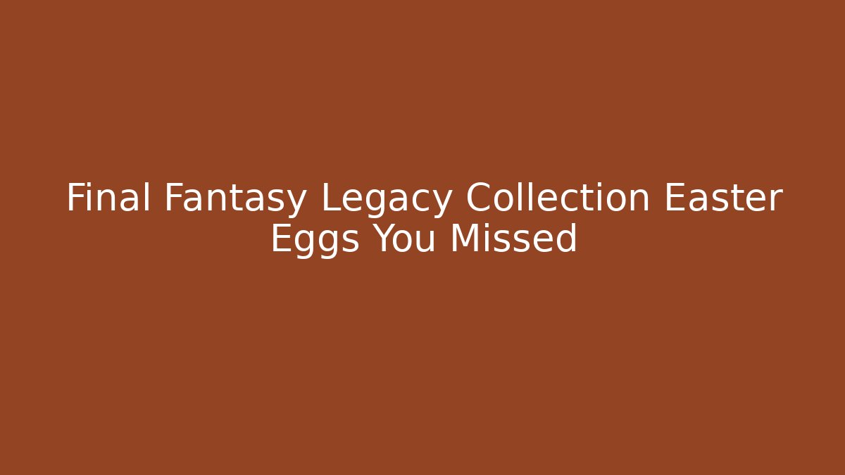 Final Fantasy Legacy Collection Easter Eggs You Missed