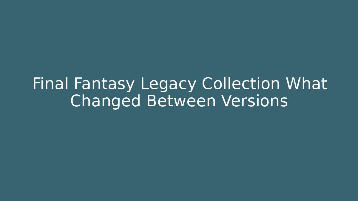 Final Fantasy Legacy Collection What Changed Between Versions