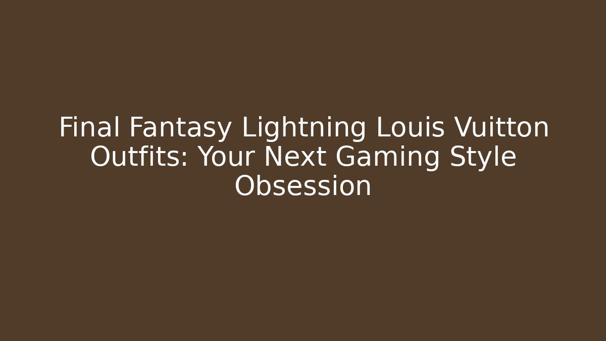 Final Fantasy Lightning Louis Vuitton Outfits: Your Next Gaming Style Obsession